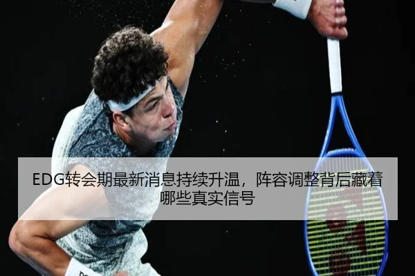 EDG转会期最新消息持续升温，阵容调整背后藏着哪些真实信号