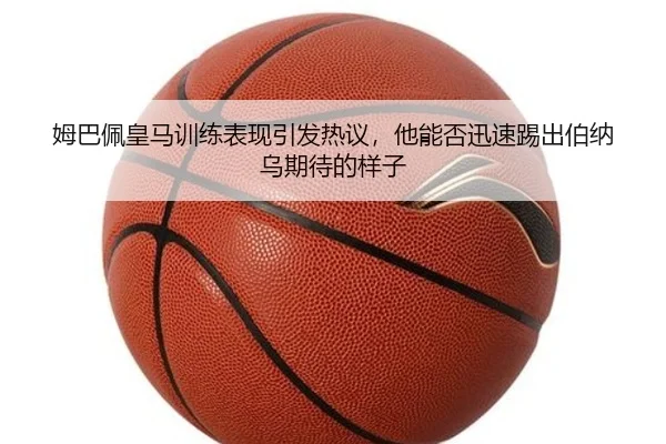 姆巴佩皇马训练表现引发热议，他能否迅速踢出伯纳乌期待的样子 | Kaiyuan Games