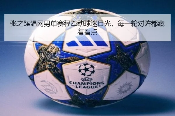 张之臻温网男单赛程牵动球迷目光，每一轮对阵都藏着看点 | Kaiyuan Games