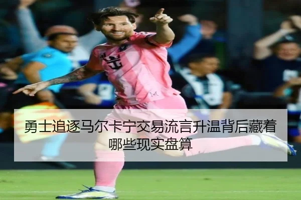勇士追逐马尔卡宁交易流言升温背后藏着哪些现实盘算 | Kaiyuan Games