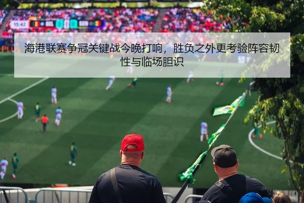 海港联赛争冠关键战今晚打响，胜负之外更考验阵容韧性与临场胆识 | Kaiyuan Games
